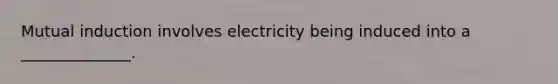 Mutual induction involves electricity being induced into a ______________.