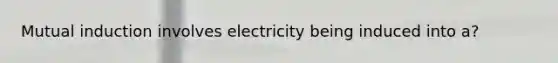 Mutual induction involves electricity being induced into a?