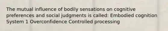 The mutual influence of bodily sensations on cognitive preferences and social judgments is called: Embodied cognition System 1 Overconfidence Controlled processing