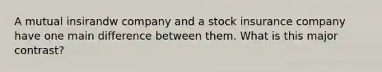 A mutual insirandw company and a stock insurance company have one main difference between them. What is this major contrast?