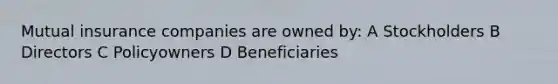 Mutual insurance companies are owned by: A Stockholders B Directors C Policyowners D Beneficiaries