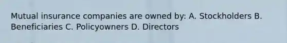 Mutual insurance companies are owned by: A. Stockholders B. Beneficiaries C. Policyowners D. Directors