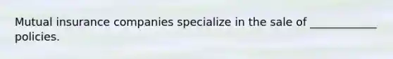 Mutual insurance companies specialize in the sale of ____________ policies.