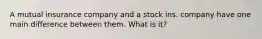A mutual insurance company and a stock ins. company have one main difference between them. What is it?