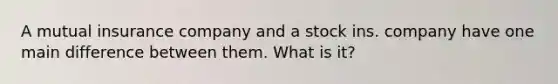 A mutual insurance company and a stock ins. company have one main difference between them. What is it?
