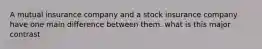 A mutual insurance company and a stock insurance company have one main difference between them. what is this major contrast