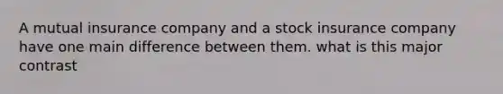 A mutual insurance company and a stock insurance company have one main difference between them. what is this major contrast