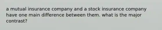 a mutual insurance company and a stock insurance company have one main difference between them. what is the major contrast?