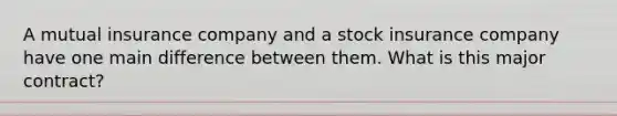 A mutual insurance company and a stock insurance company have one main difference between them. What is this major contract?