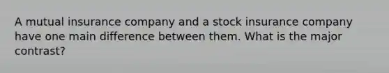 A mutual insurance company and a stock insurance company have one main difference between them. What is the major contrast?