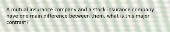 A mutual insurance company and a stock insurance company have one main difference between them. what is this major contrast?