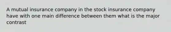 A mutual insurance company in the stock insurance company have with one main difference between them what is the major contrast