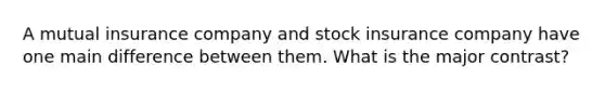 A mutual insurance company and stock insurance company have one main difference between them. What is the major contrast?