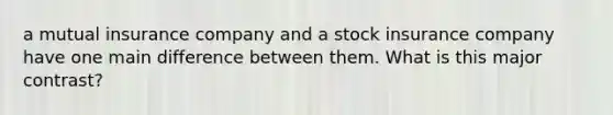 a mutual insurance company and a stock insurance company have one main difference between them. What is this major contrast?