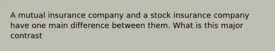 A mutual insurance company and a stock insurance company have one main difference between them. What is this major contrast