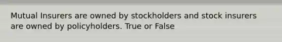 Mutual Insurers are owned by stockholders and stock insurers are owned by policyholders. True or False