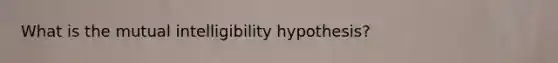 What is the mutual intelligibility hypothesis?