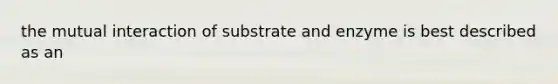 the mutual interaction of substrate and enzyme is best described as an