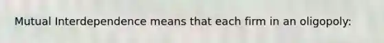 Mutual Interdependence means that each firm in an oligopoly: