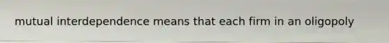 mutual interdependence means that each firm in an oligopoly