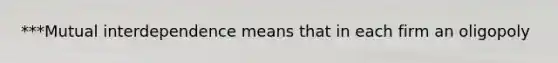 ***Mutual interdependence means that in each firm an oligopoly