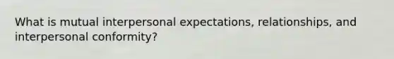 What is mutual interpersonal expectations, relationships, and interpersonal conformity?