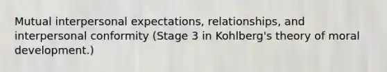 Mutual interpersonal expectations, relationships, and interpersonal conformity (Stage 3 in Kohlberg's theory of moral development.)