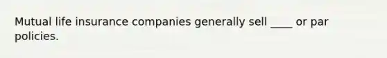 Mutual life insurance companies generally sell ____ or par policies.