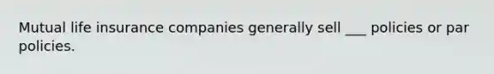 Mutual life insurance companies generally sell ___ policies or par policies.