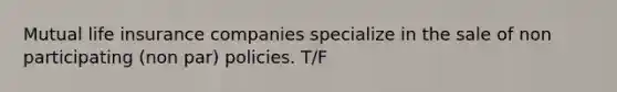 Mutual life insurance companies specialize in the sale of non participating (non par) policies. T/F