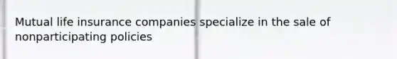 Mutual life insurance companies specialize in the sale of nonparticipating policies