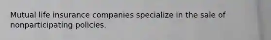 Mutual life insurance companies specialize in the sale of nonparticipating policies.