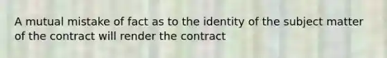 A mutual mistake of fact as to the identity of the subject matter of the contract will render the contract