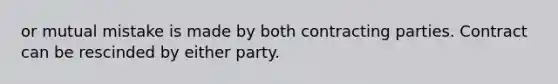 or mutual mistake is made by both contracting parties. Contract can be rescinded by either party.