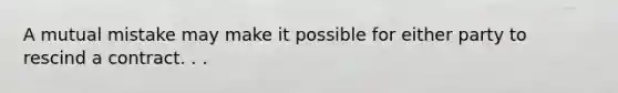 A mutual mistake may make it possible for either party to rescind a contract. . .