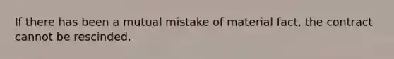 If there has been a mutual mistake of material fact, the contract cannot be rescinded.