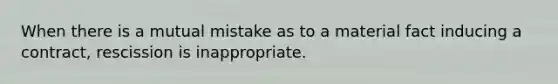 When there is a mutual mistake as to a material fact inducing a contract, rescission is inappropriate.