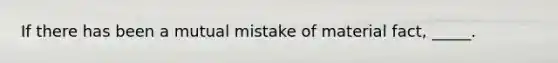 If there has been a mutual mistake of material​ fact, _____.