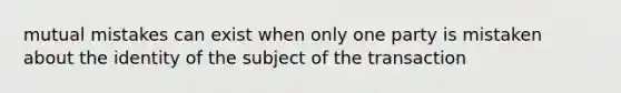 mutual mistakes can exist when only one party is mistaken about the identity of the subject of the transaction