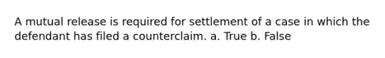 A mutual release is required for settlement of a case in which the defendant has filed a counterclaim. a. True b. False