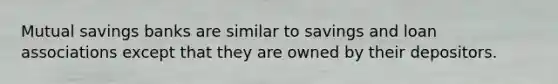 Mutual savings banks are similar to savings and loan associations except that they are owned by their depositors.