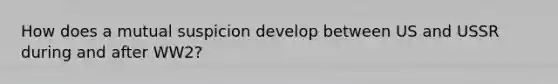 How does a mutual suspicion develop between US and USSR during and after WW2?