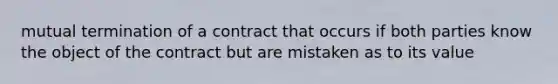 mutual termination of a contract that occurs if both parties know the object of the contract but are mistaken as to its value