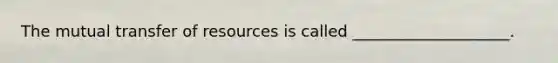 The mutual transfer of resources is called ____________________.