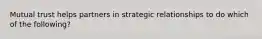 Mutual trust helps partners in strategic relationships to do which of the following?