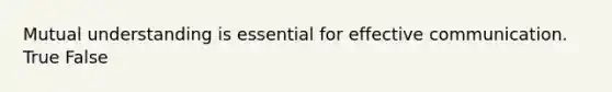 Mutual understanding is essential for effective communication. True False