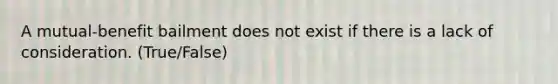 A mutual-benefit bailment does not exist if there is a lack of consideration. (True/False)