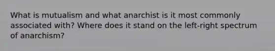 What is mutualism and what anarchist is it most commonly associated with? Where does it stand on the left-right spectrum of anarchism?