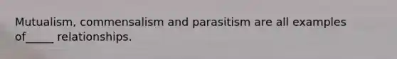 Mutualism, commensalism and parasitism are all examples of_____ relationships.