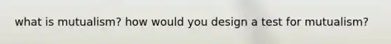 what is mutualism? how would you design a test for mutualism?